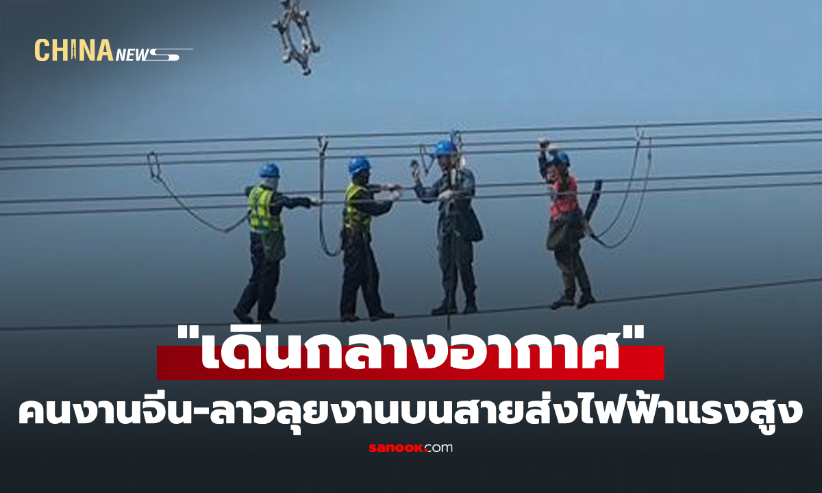 คนงานจีน-ลาว "เดินกลางอากาศ" ลุยงานบนสายส่งไฟฟ้าแรงสูง