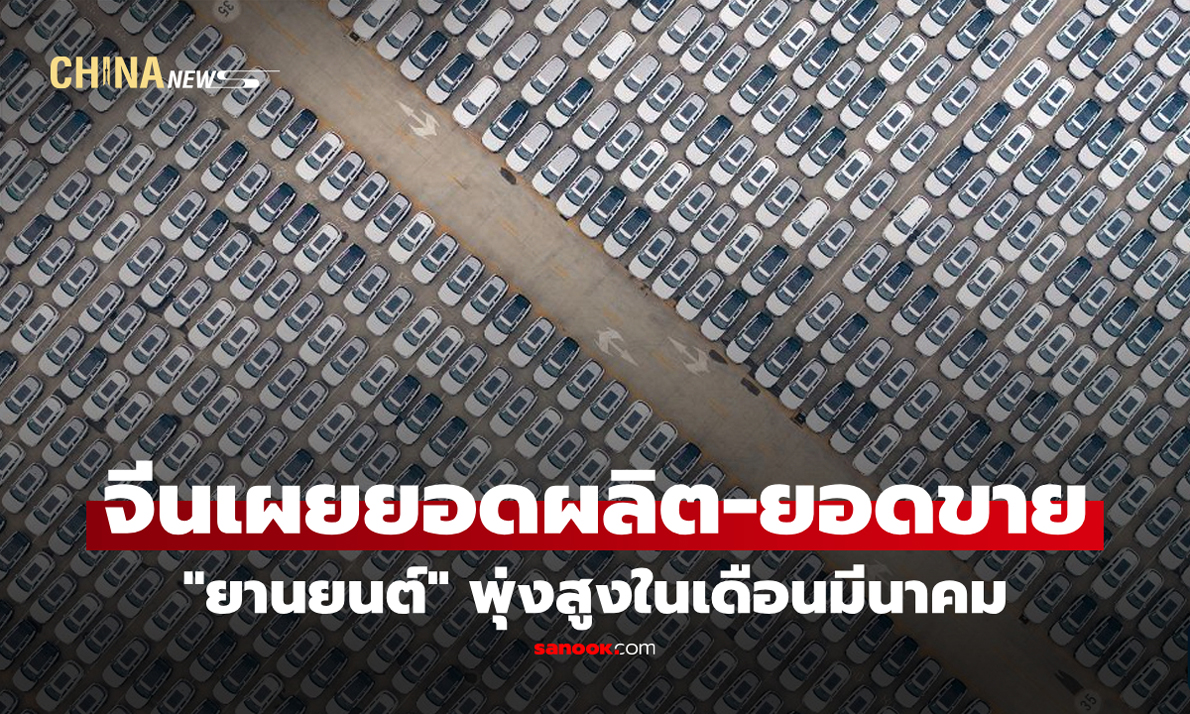 จีนเผยยอดผลิต-ยอดขาย "ยานยนต์" พุ่งสูงในเดือนมีนาคม