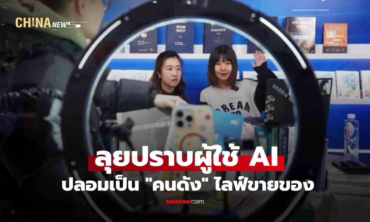 จีนเริ่มแล้ว ลุยปราบ AI ปลอมเป็นคนดังไลฟ์สด หลอกขายของคุณภาพต่ำ