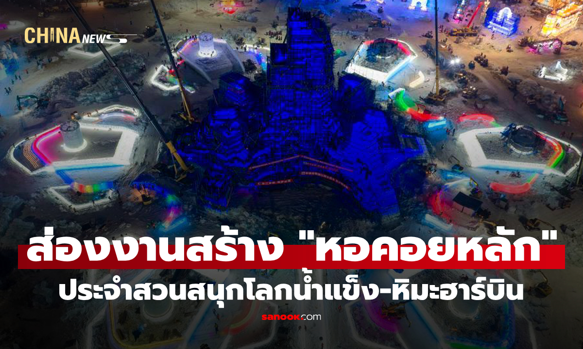 ส่องงานสร้าง "หอคอยหลัก" ประจำสวนสนุกโลกน้ำแข็ง-หิมะฮาร์บิน