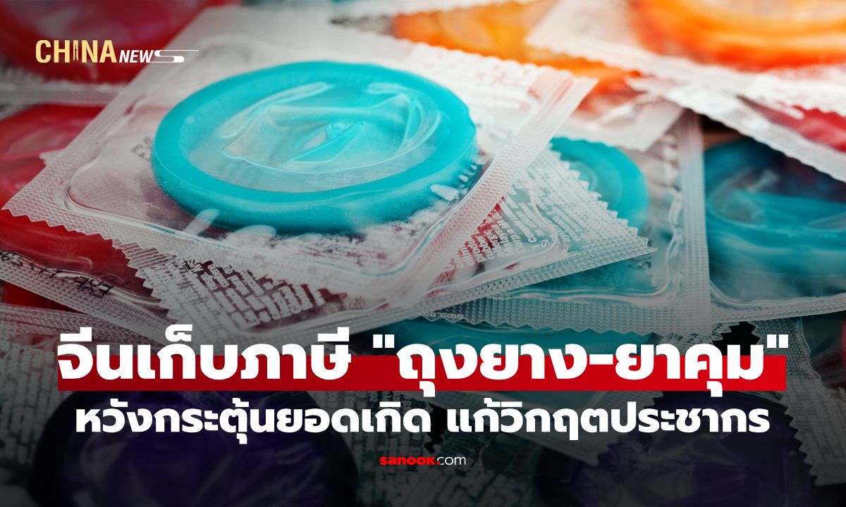 จีนเก็บภาษี "ถุงยาง-ยาคุม" 13% หวังกระตุ้นยอดเกิด มุ่งเป้าแก้วิกฤตประชากรลดลง