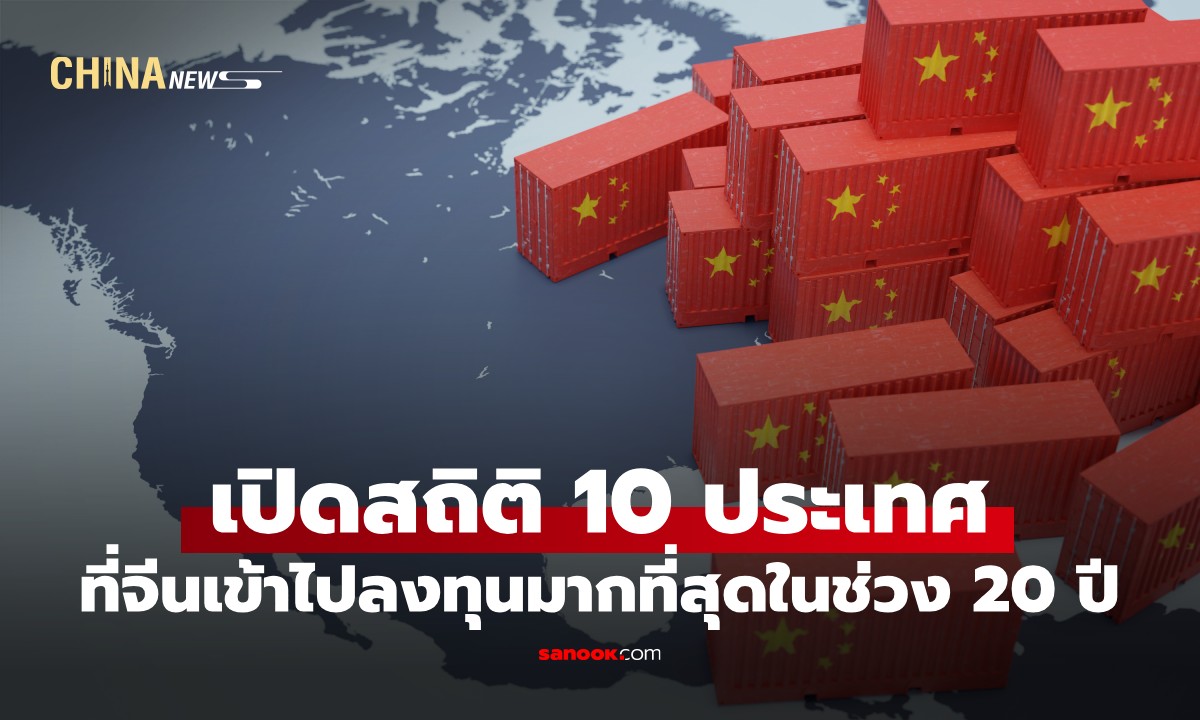 เปิดสถิติ 10 ประเทศที่จีนเข้าไปลงทุนมากที่สุดในช่วง 20 ปีที่ผ่านมา