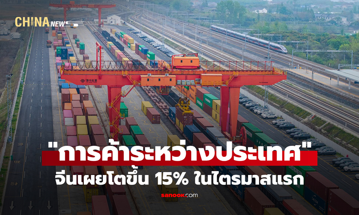 จีนเผย "การค้าระหว่างประเทศ" โต 15% ในไตรมาสแรก