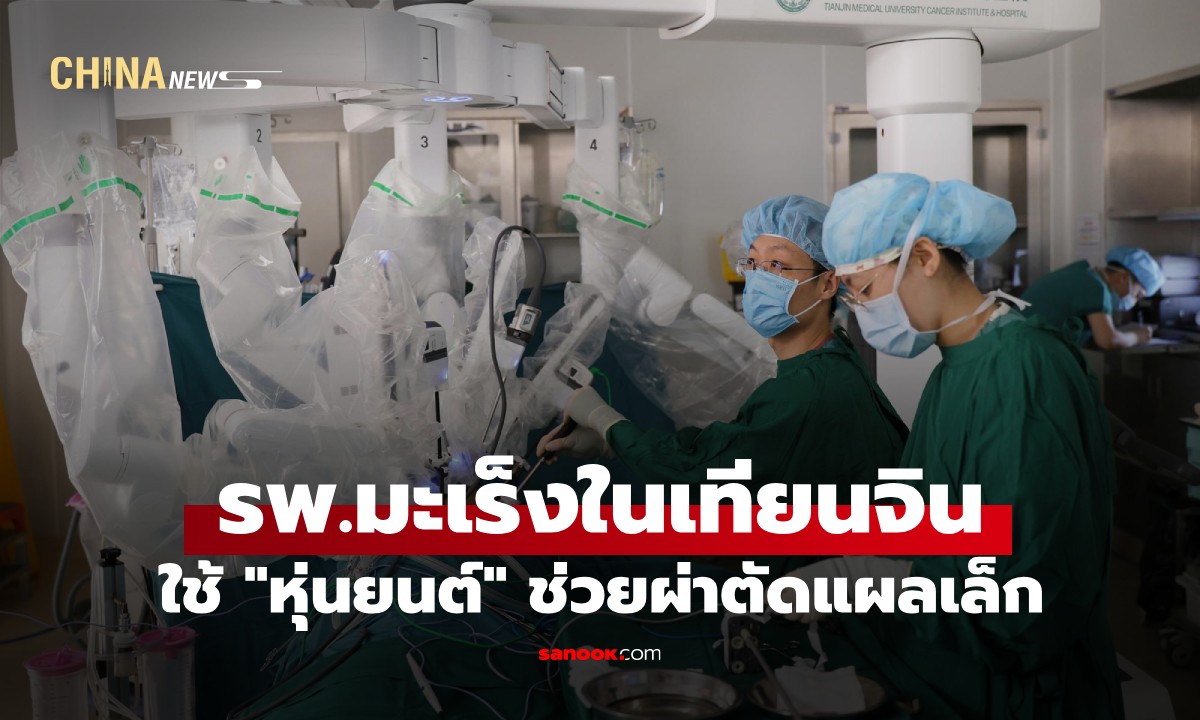 ล้ำไปอีกขั้น! รพ.มะเร็งในเทียนจิน ใช้ "หุ่นยนต์" ผ่าตัดแผลเล็กทะลุ 1 หมื่นครั้ง