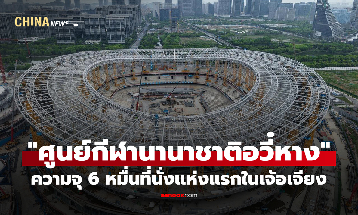 ส่องงานสร้าง "ศูนย์กีฬานานาชาติอวี๋หาง" ที่ตั้งสนามฟุตบอล 6 หมื่นที่นั่งแห่งแรกในเจ้อเจียง