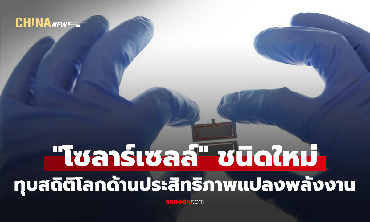 จีนพัฒนา "โซลาร์เซลล์" ชนิดใหม่ ทุบสถิติโลกด้านประสิทธิภาพแปลงพลังงาน